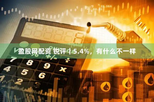 盈股网配资 锐评｜5.4%，有什么不一样