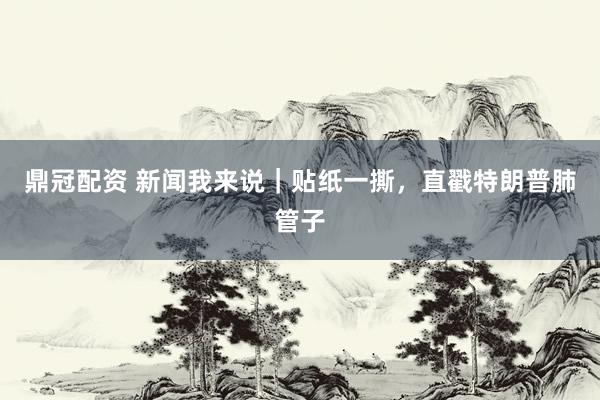 鼎冠配资 新闻我来说｜贴纸一撕，直戳特朗普肺管子