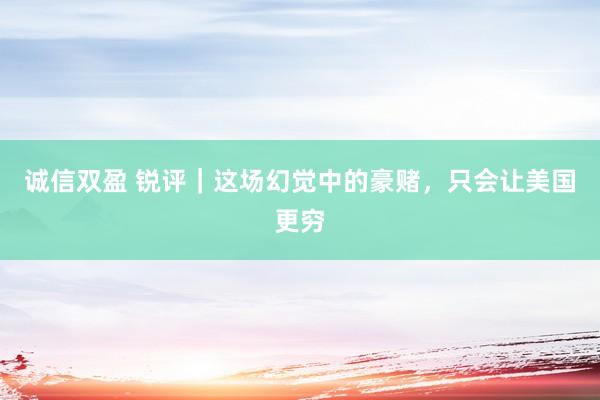 诚信双盈 锐评｜这场幻觉中的豪赌，只会让美国更穷