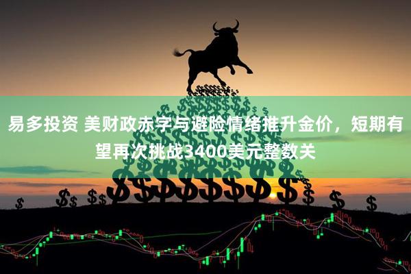 易多投资 美财政赤字与避险情绪推升金价，短期有望再次挑战3400美元整数关
