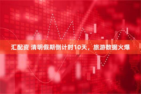 汇配资 清明假期倒计时10天，旅游数据火爆