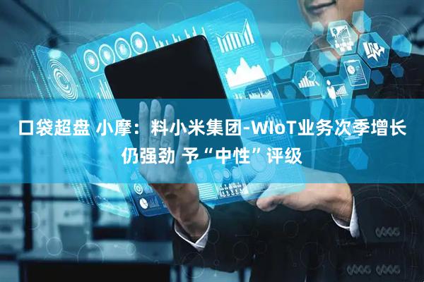 口袋超盘 小摩：料小米集团-WIoT业务次季增长仍强劲 予“中性”评级