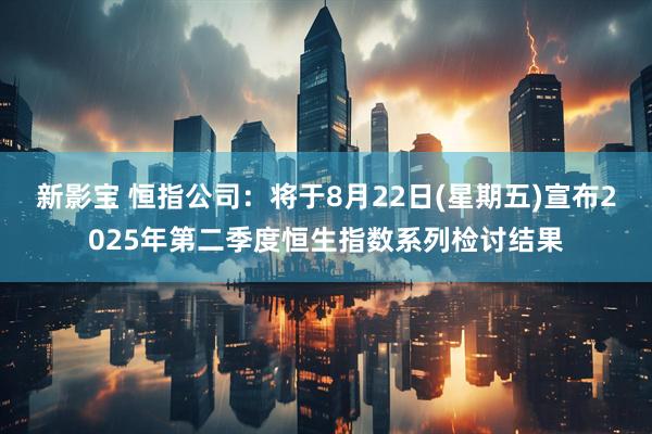 新影宝 恒指公司：将于8月22日(星期五)宣布2025年第二季度恒生指数系列检讨结果