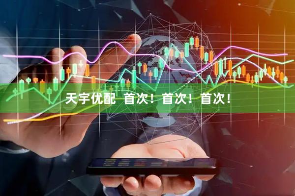 天宇优配  首次！首次！首次！