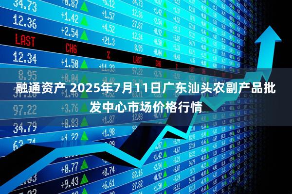 融通资产 2025年7月11日广东汕头农副产品批发中心市场价格行情
