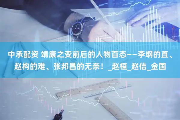 中承配资 靖康之变前后的人物百态——李纲的直、赵构的难、张邦昌的无奈！_赵桓_赵佶_金国