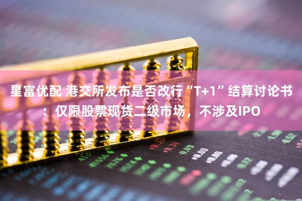星富优配 港交所发布是否改行“T+1”结算讨论书：仅限股票现货二级市场，不涉及IPO
