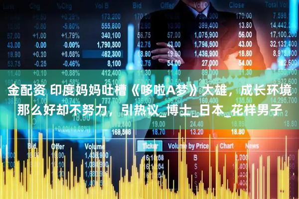 金配资 印度妈妈吐槽《哆啦A梦》大雄，成长环境那么好却不努力，引热议_博士_日本_花样男子