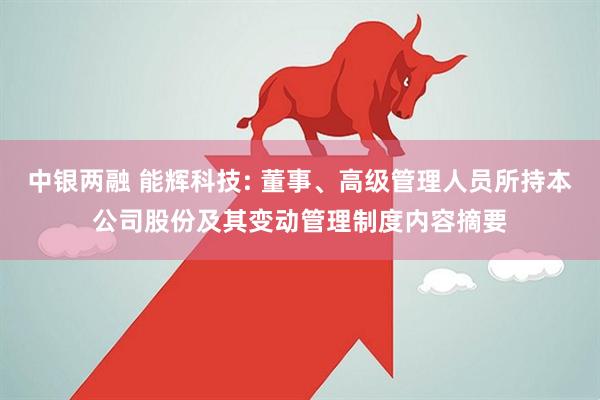 中银两融 能辉科技: 董事、高级管理人员所持本公司股份及其变动管理制度内容摘要