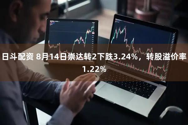 日斗配资 8月14日崇达转2下跌3.24%，转股溢价率1.22%