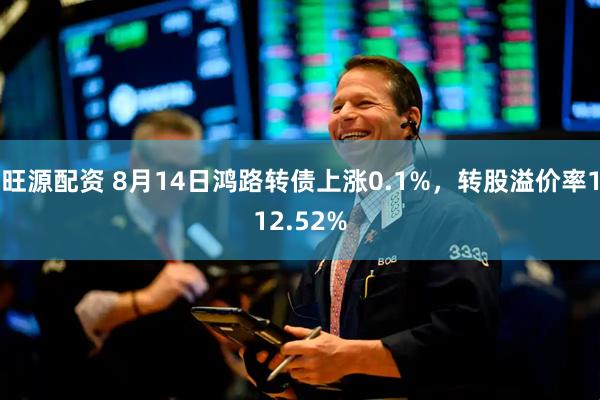 旺源配资 8月14日鸿路转债上涨0.1%，转股溢价率112.52%