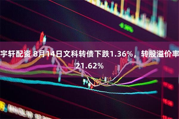 宇轩配资 8月14日文科转债下跌1.36%，转股溢价率21.62%