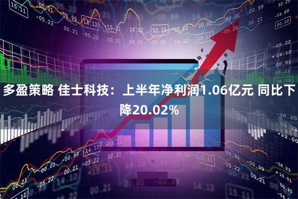 多盈策略 佳士科技：上半年净利润1.06亿元 同比下降20.02%