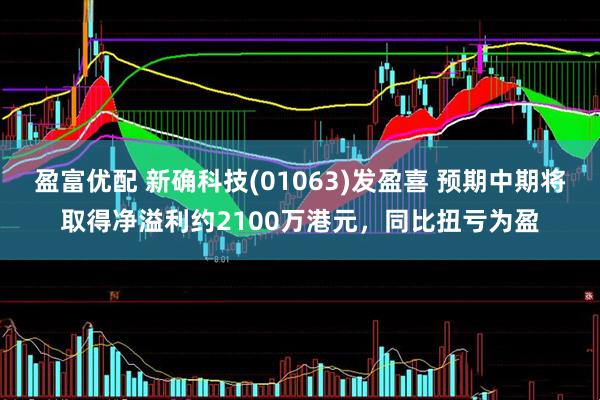 盈富优配 新确科技(01063)发盈喜 预期中期将取得净溢利约2100万港元，同比扭亏为盈