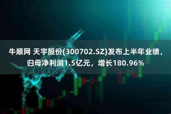 牛顺网 天宇股份(300702.SZ)发布上半年业绩，归母净利润1.5亿元，增长180.96%