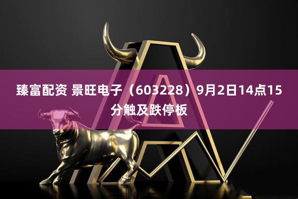 臻富配资 景旺电子（603228）9月2日14点15分触及跌停板