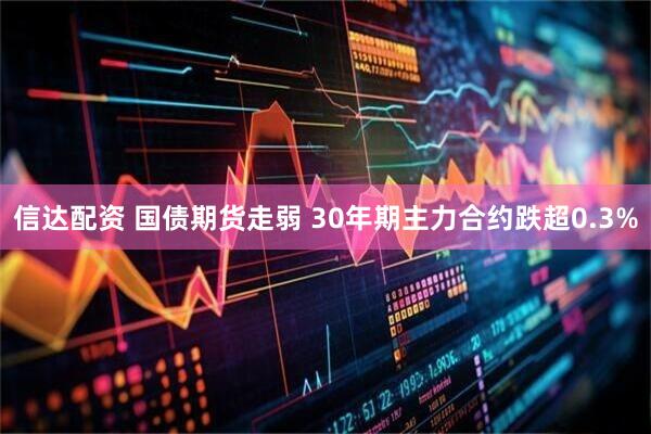 信达配资 国债期货走弱 30年期主力合约跌超0.3%