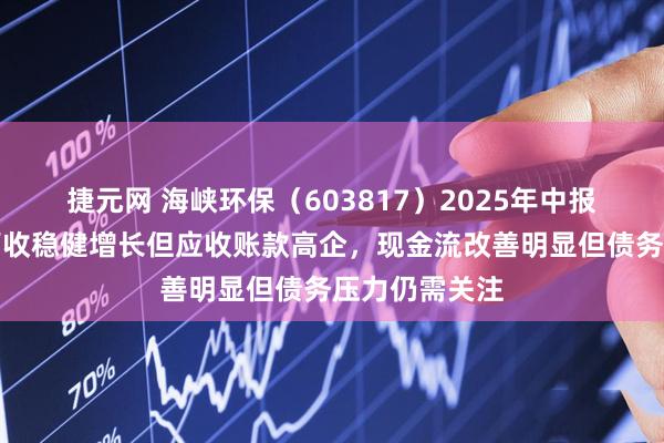 捷元网 海峡环保（603817）2025年中报财务分析：营收稳健增长但应收账款高企，现金流改善明显但债务压力仍需关注