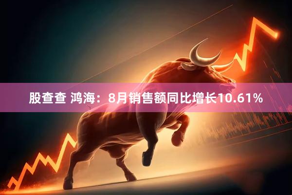 股查查 鸿海：8月销售额同比增长10.61%