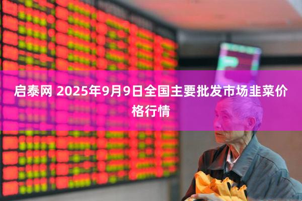 启泰网 2025年9月9日全国主要批发市场韭菜价格行情