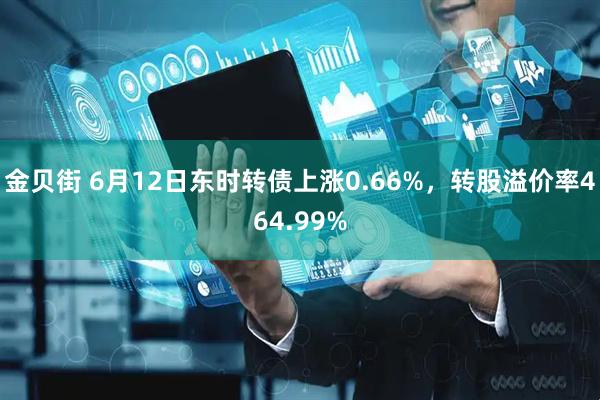 金贝街 6月12日东时转债上涨0.66%，转股溢价率464.99%