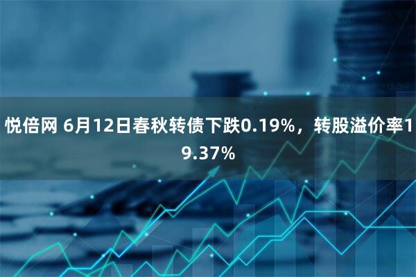 悦倍网 6月12日春秋转债下跌0.19%，转股溢价率19.37%