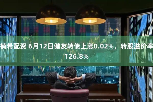 楠希配资 6月12日健友转债上涨0.02%，转股溢价率126.8%
