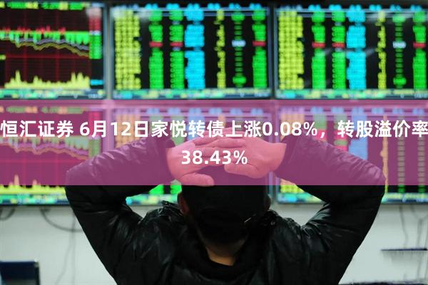 恒汇证券 6月12日家悦转债上涨0.08%，转股溢价率38.43%