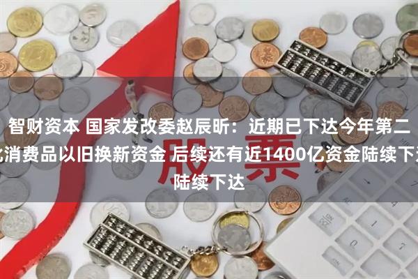 智财资本 国家发改委赵辰昕：近期已下达今年第二批消费品以旧换新资金 后续还有近1400亿资金陆续下达
