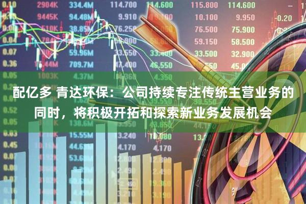 配亿多 青达环保：公司持续专注传统主营业务的同时，将积极开拓和探索新业务发展机会