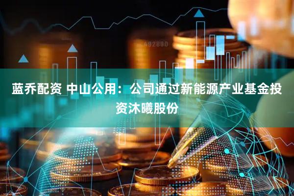 蓝乔配资 中山公用：公司通过新能源产业基金投资沐曦股份