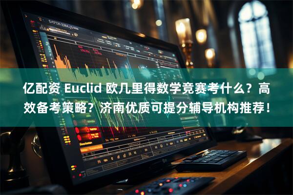亿配资 Euclid 欧几里得数学竞赛考什么？高效备考策略？济南优质可提分辅导机构推荐！