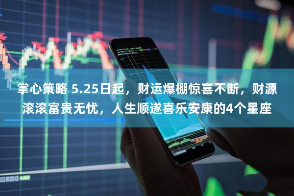 掌心策略 5.25日起，财运爆棚惊喜不断，财源滚滚富贵无忧，人生顺遂喜乐安康的4个星座