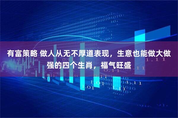 有富策略 做人从无不厚道表现，生意也能做大做强的四个生肖，福气旺盛