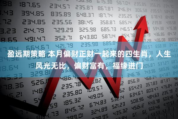 盈远期策略 本月偏财正财一起来的四生肖,人生风光无比,偏财富有,福缘进门