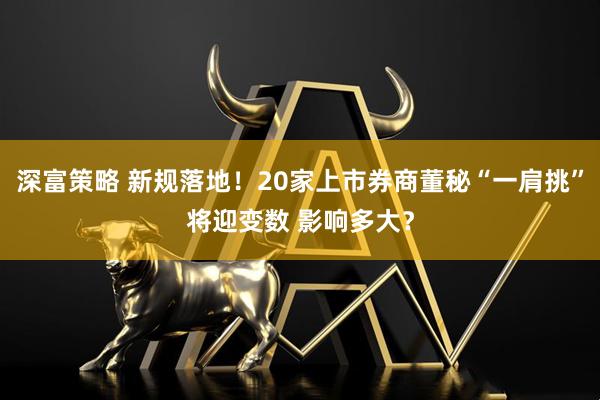 深富策略 新规落地！20家上市券商董秘“一肩挑”将迎变数 影响多大？