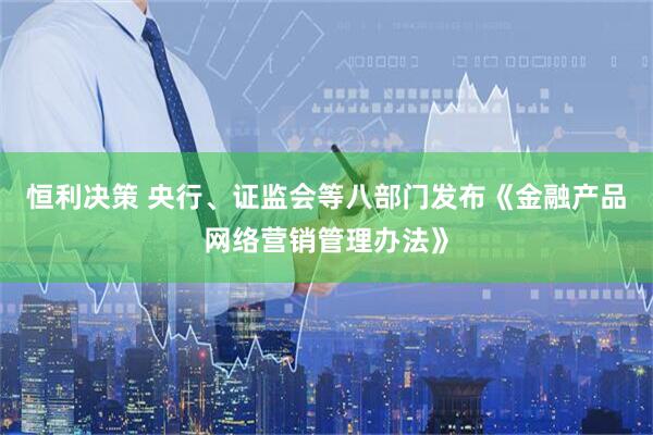 恒利决策 央行、证监会等八部门发布《金融产品网络营销管理办法》